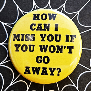 1.25” round button with yellow background and “HOW CAN I MISS YOU IF YOU WON’T GO AWAY?” in black