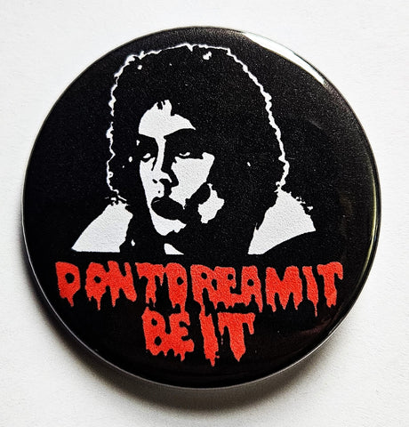 1.25 round pinback button with black and white portrait of Tim Curry from Rocky Horror Picture Show with message “DON’T DREAM IT BE IT” in red drippy font on black background