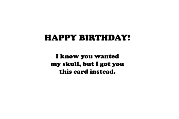 "Happy Birthday! I know you wanted my skull, but I got you this card instead" interior greeting in black text 